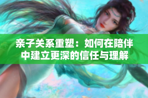亲子关系重塑：如何在陪伴中建立更深的信任与理解