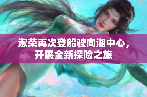 淑荣再次登船驶向湖中心，开展全新探险之旅