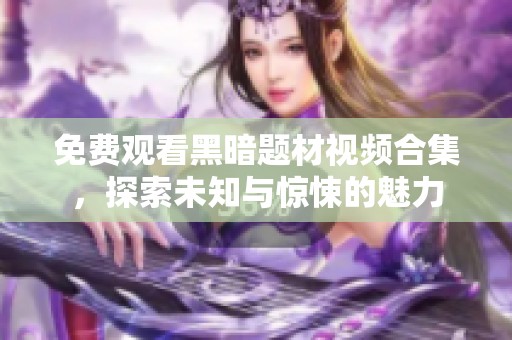 免费观看黑暗题材视频合集，探索未知与惊悚的魅力