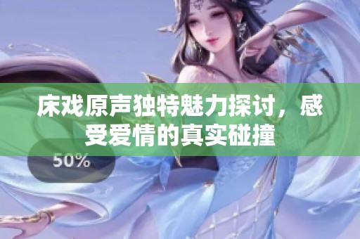 床戏原声独特魅力探讨，感受爱情的真实碰撞