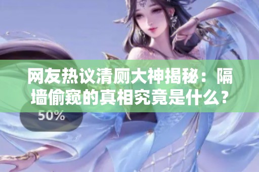 网友热议清厕大神揭秘：隔墙偷窥的真相究竟是什么？