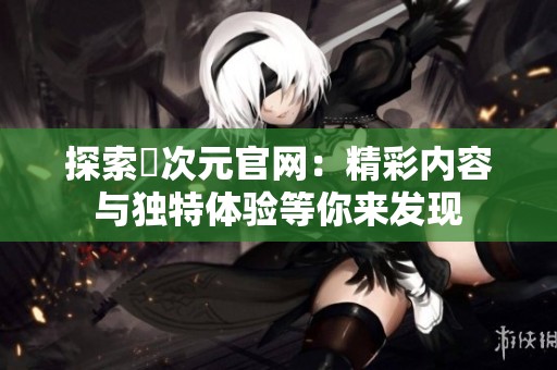 探索囧次元官网：精彩内容与独特体验等你来发现