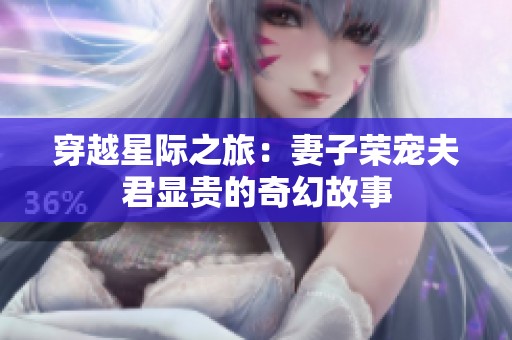 穿越星际之旅：妻子荣宠夫君显贵的奇幻故事