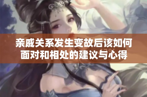 亲戚关系发生变故后该如何面对和相处的建议与心得