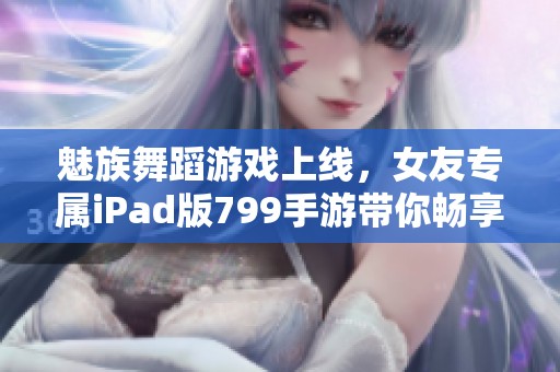 魅族舞蹈游戏上线，女友专属iPad版799手游带你畅享新体验