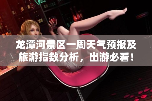 龙潭河景区一周天气预报及旅游指数分析，出游必看！