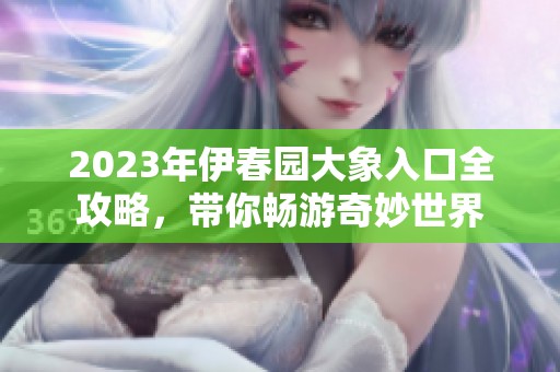 2023年伊春园大象入口全攻略，带你畅游奇妙世界
