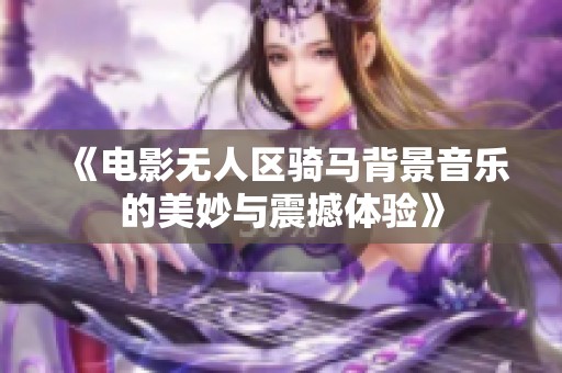 《电影无人区骑马背景音乐的美妙与震撼体验》