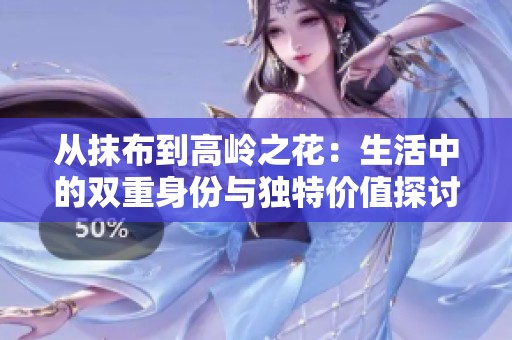 从抹布到高岭之花：生活中的双重身份与独特价值探讨