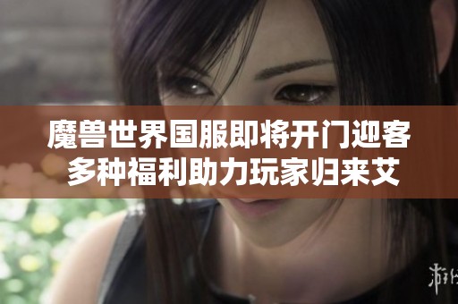 魔兽世界国服即将开门迎客 多种福利助力玩家归来艾泽拉斯