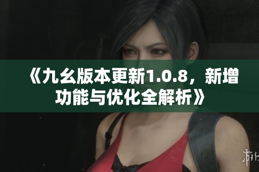 《九幺版本更新1.0.8，新增功能与优化全解析》