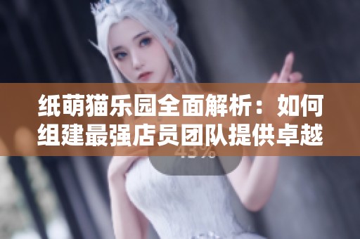 纸萌猫乐园全面解析：如何组建最强店员团队提供卓越服务