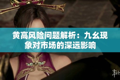 黄高风险问题解析：九幺现象对市场的深远影响