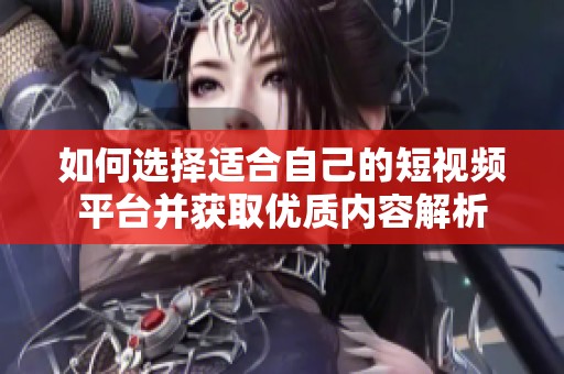 如何选择适合自己的短视频平台并获取优质内容解析