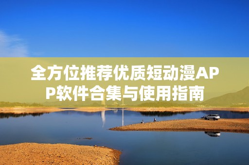 全方位推荐优质短动漫APP软件合集与使用指南