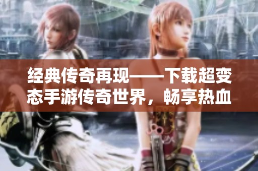 经典传奇再现——下载超变态手游传奇世界，畅享热血战斗体验