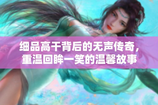 细品高干背后的无声传奇，重温回眸一笑的温馨故事