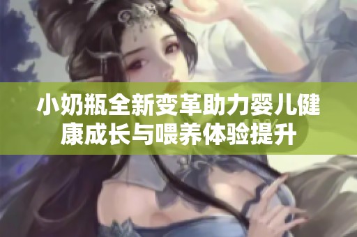 小奶瓶全新变革助力婴儿健康成长与喂养体验提升