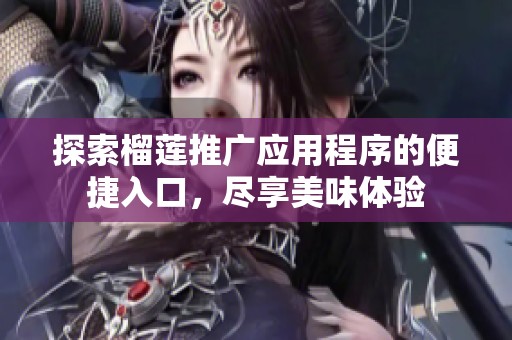 探索榴莲推广应用程序的便捷入口，尽享美味体验