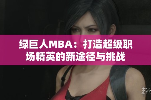 绿巨人MBA：打造超级职场精英的新途径与挑战