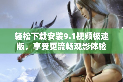 轻松下载安装9.1视频极速版，享受更流畅观影体验