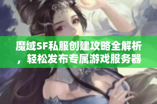 魔域SF私服创建攻略全解析，轻松发布专属游戏服务器！