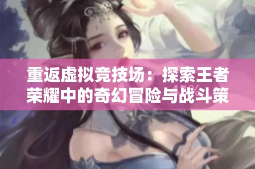 重返虚拟竞技场：探索王者荣耀中的奇幻冒险与战斗策略