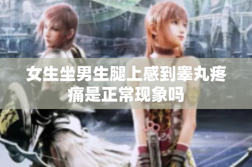 女生坐男生腿上感到睾丸疼痛是正常现象吗