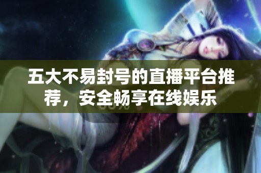 五大不易封号的直播平台推荐，安全畅享在线娱乐