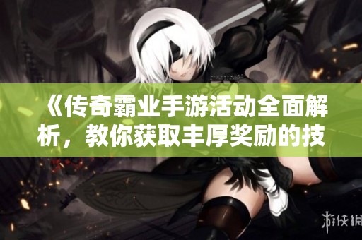 《传奇霸业手游活动全面解析，教你获取丰厚奖励的技巧》