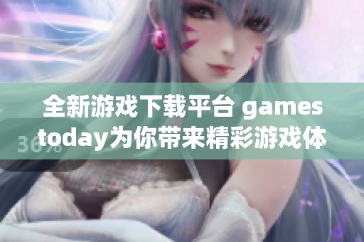 全新游戏下载平台 gamestoday为你带来精彩游戏体验！