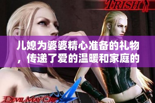 儿媳为婆婆精心准备的礼物，传递了爱的温暖和家庭的羁绊