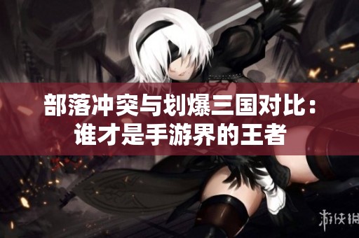 部落冲突与划爆三国对比：谁才是手游界的王者