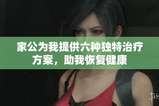 家公为我提供六种独特治疗方案，助我恢复健康