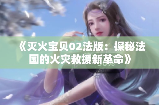 《灭火宝贝02法版：探秘法国的火灾救援新革命》