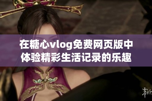 在糖心vlog免费网页版中体验精彩生活记录的乐趣