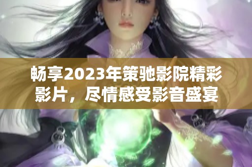 畅享2023年策驰影院精彩影片，尽情感受影音盛宴
