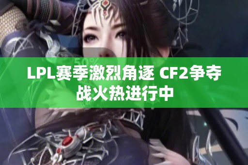 LPL赛季激烈角逐 CF2争夺战火热进行中