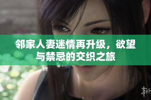 邻家人妻迷情再升级，欲望与禁忌的交织之旅