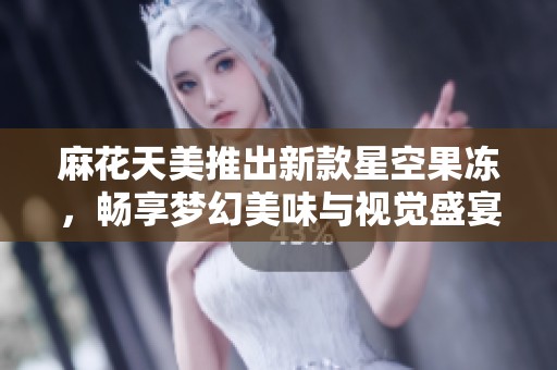 麻花天美推出新款星空果冻，畅享梦幻美味与视觉盛宴