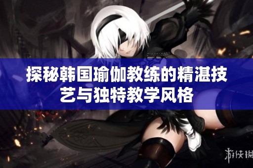 探秘韩国瑜伽教练的精湛技艺与独特教学风格