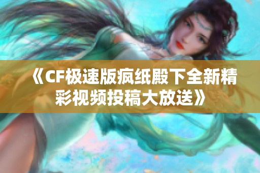 《CF极速版疯纸殿下全新精彩视频投稿大放送》