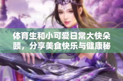 体育生和小可爱日常大快朵颐，分享美食快乐与健康秘诀