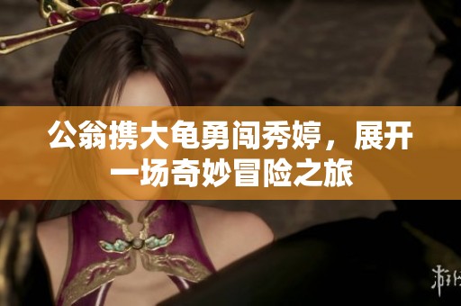 公翁携大龟勇闯秀婷，展开一场奇妙冒险之旅