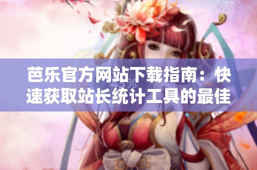 芭乐官方网站下载指南：快速获取站长统计工具的最佳途径