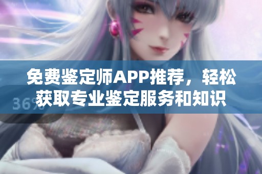 免费鉴定师APP推荐，轻松获取专业鉴定服务和知识