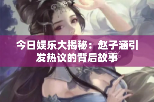 今日娱乐大揭秘：赵子涵引发热议的背后故事