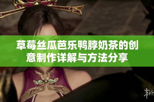 草莓丝瓜芭乐鸭脖奶茶的创意制作详解与方法分享