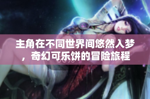主角在不同世界间悠然入梦，奇幻可乐饼的冒险旅程