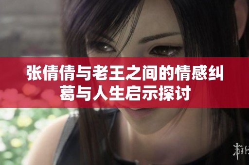 张倩倩与老王之间的情感纠葛与人生启示探讨